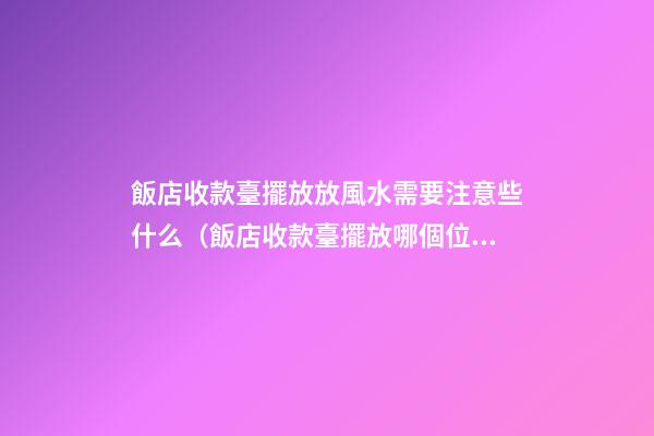 飯店收款臺擺放放風水需要注意些什么（飯店收款臺擺放哪個位置）