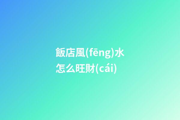 飯店風(fēng)水怎么旺財(cái)