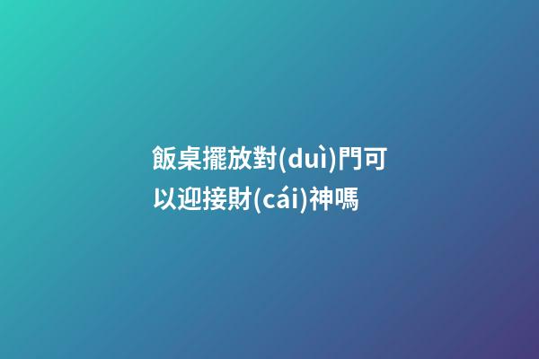 飯桌擺放對(duì)門可以迎接財(cái)神嗎