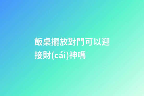 飯桌擺放對門可以迎接財(cái)神嗎