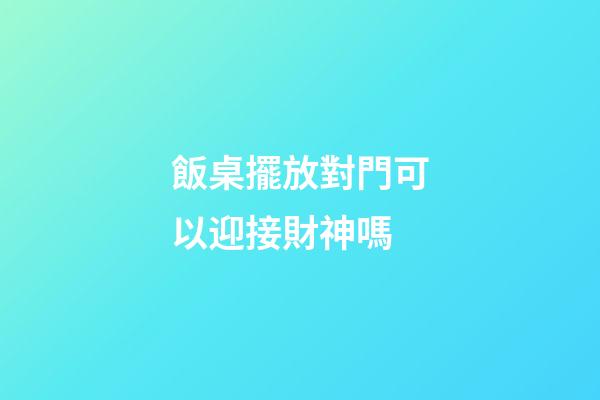 飯桌擺放對門可以迎接財神嗎