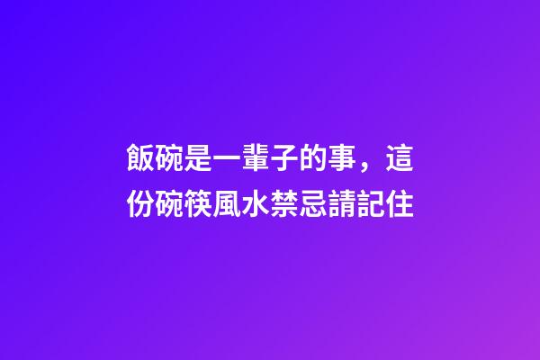 飯碗是一輩子的事，這份碗筷風水禁忌請記住