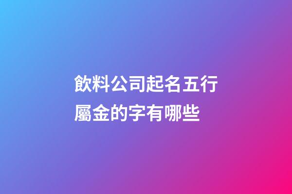 飲料公司起名五行屬金的字有哪些-第1張-公司起名-玄機派