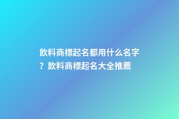 飲料商標起名都用什么名字？飲料商標起名大全推薦-第1張-商標起名-玄機派
