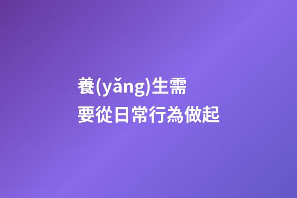 養(yǎng)生需要從日常行為做起