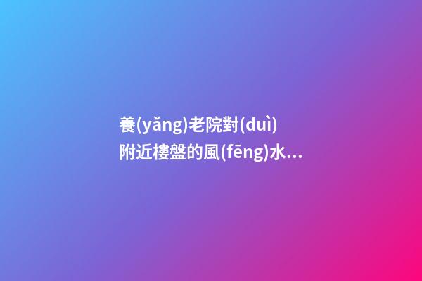 養(yǎng)老院對(duì)附近樓盤的風(fēng)水影響問(wèn)題