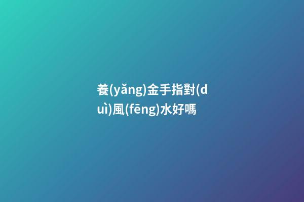 養(yǎng)金手指對(duì)風(fēng)水好嗎