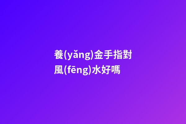 養(yǎng)金手指對風(fēng)水好嗎
