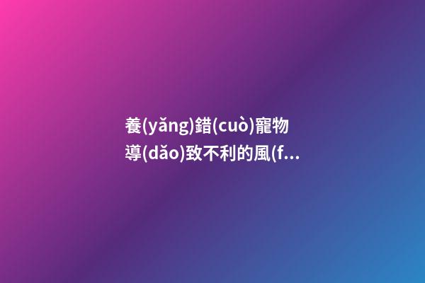 養(yǎng)錯(cuò)寵物導(dǎo)致不利的風(fēng)水
