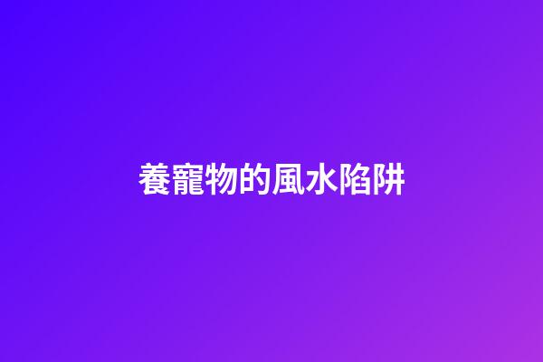 養寵物的風水陷阱