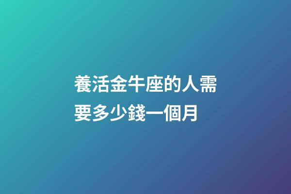 養活金牛座的人需要多少錢一個月-第1張-星座運勢-玄機派