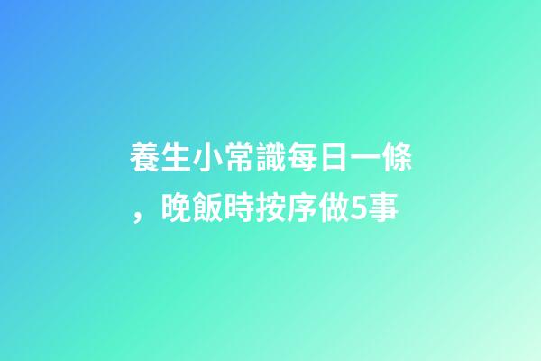 養生小常識每日一條，晚飯時按序做5事-第1張-觀點-玄機派