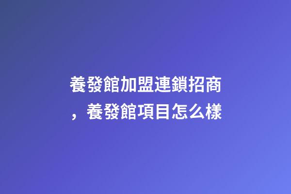 養發館加盟連鎖招商，養發館項目怎么樣