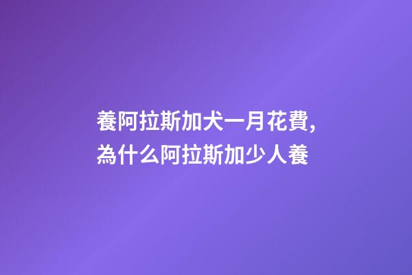 養阿拉斯加犬一月花費,為什么阿拉斯加少人養-第1張-觀點-玄機派