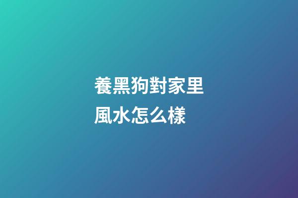 養黑狗對家里風水怎么樣