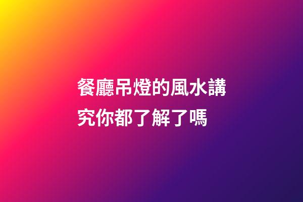 餐廳吊燈的風水講究你都了解了嗎