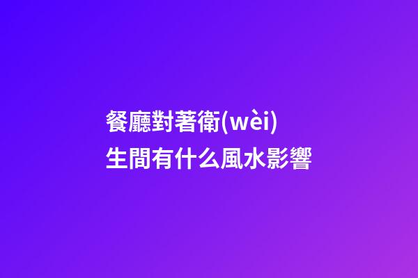 餐廳對著衛(wèi)生間有什么風水影響