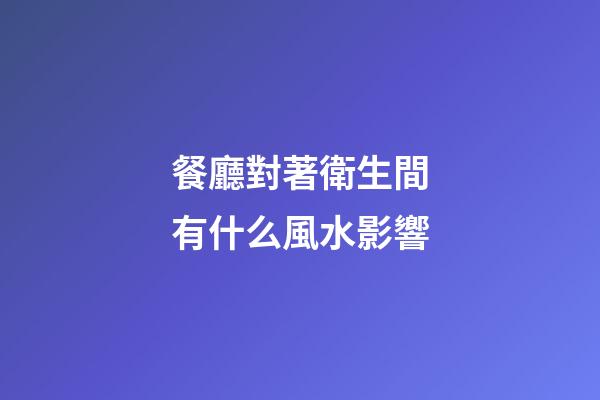 餐廳對著衛生間有什么風水影響