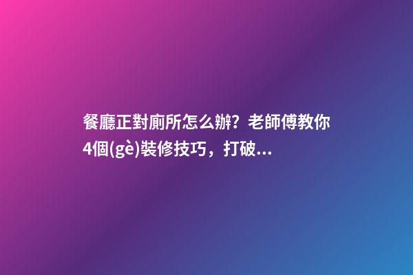 餐廳正對廁所怎么辦？老師傅教你4個(gè)裝修技巧，打破格局彰顯大氣