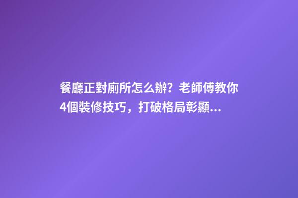 餐廳正對廁所怎么辦？老師傅教你4個裝修技巧，打破格局彰顯大氣