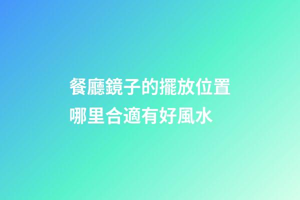 餐廳鏡子的擺放位置哪里合適有好風水