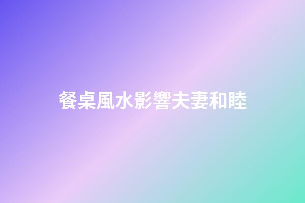 餐桌風水影響夫妻和睦