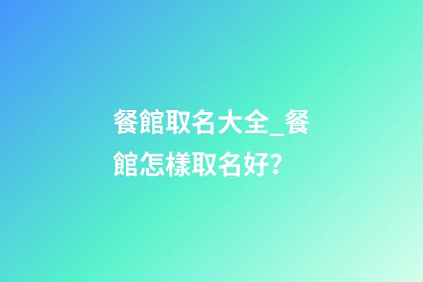 餐館取名大全_餐館怎樣取名好？-第1張-店鋪起名-玄機派