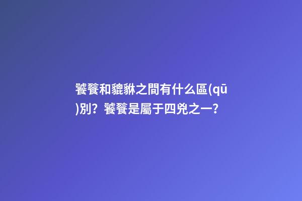 饕餮和貔貅之間有什么區(qū)別？饕餮是屬于四兇之一？
