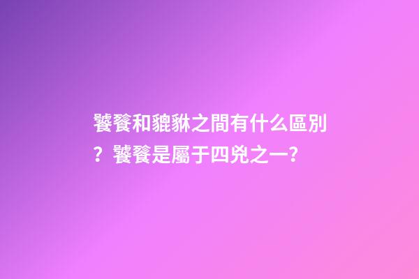 饕餮和貔貅之間有什么區別？饕餮是屬于四兇之一？