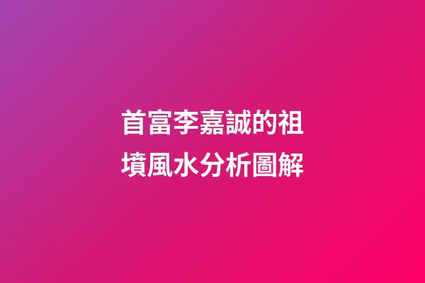 首富李嘉誠的祖墳風水分析圖解
