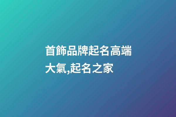 首飾品牌起名高端大氣,起名之家-第1張-商標(biāo)起名-玄機(jī)派