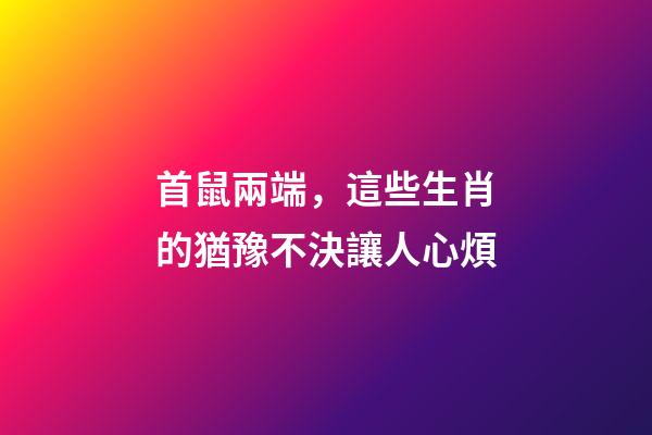 首鼠兩端，這些生肖的猶豫不決讓人心煩