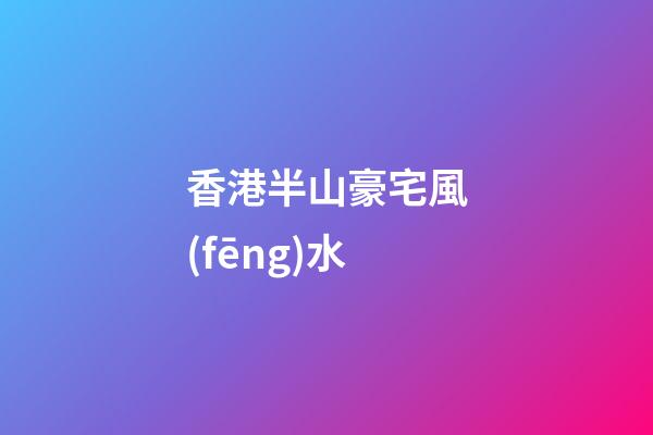 香港半山豪宅風(fēng)水