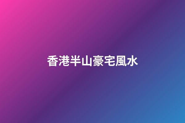 香港半山豪宅風水