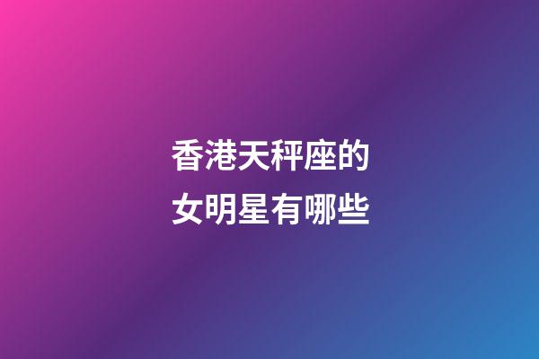 香港天秤座的女明星有哪些-第1張-星座運(yùn)勢-玄機(jī)派