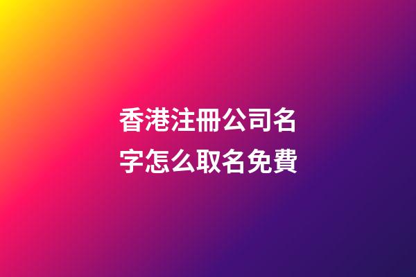 香港注冊公司名字怎么取名免費-第1張-公司起名-玄機派