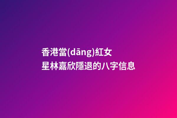 香港當(dāng)紅女星林嘉欣隱退的八字信息