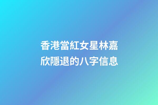 香港當紅女星林嘉欣隱退的八字信息