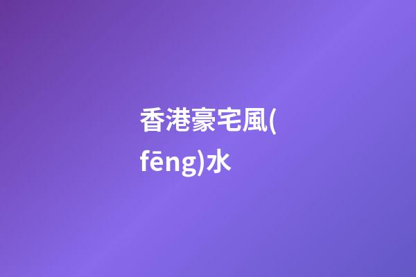 香港豪宅風(fēng)水
