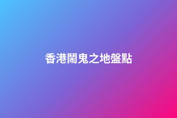 香港鬧鬼之地盤點