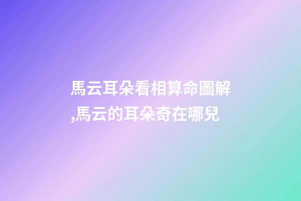 馬云耳朵看相算命圖解,馬云的耳朵奇在哪兒?