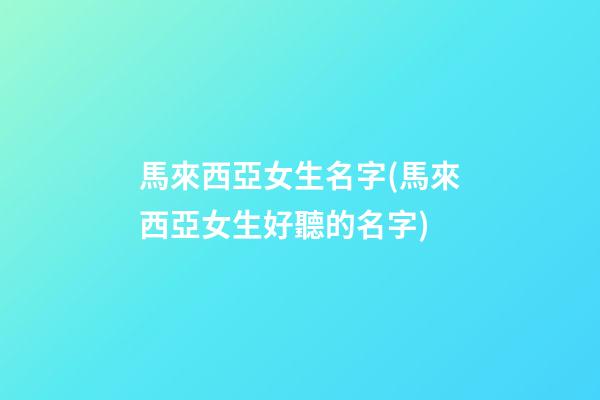 馬來西亞女生名字(馬來西亞女生好聽的名字)