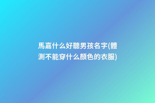 馬嘉什么好聽男孩名字(體測不能穿什么顏色的衣服)