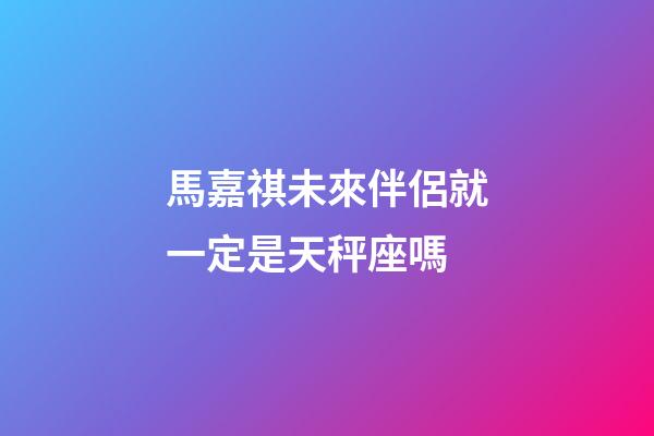 馬嘉祺未來伴侶就一定是天秤座嗎-第1張-星座運勢-玄機派