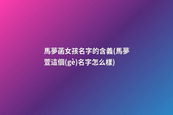 馬夢菡女孩名字的含義(馬夢萱這個(gè)名字怎么樣)