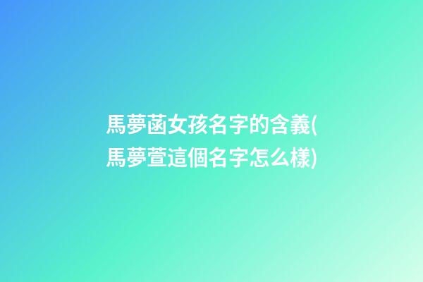 馬夢菡女孩名字的含義(馬夢萱這個名字怎么樣)