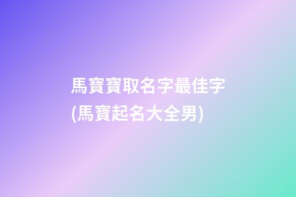 馬寶寶取名字最佳字(馬寶起名大全男)