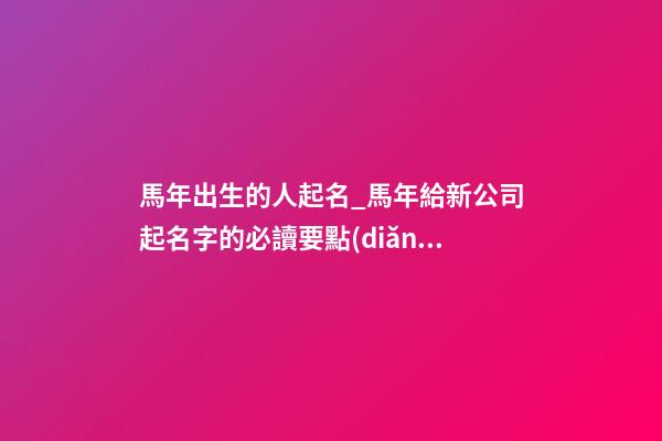 馬年出生的人起名_馬年給新公司起名字的必讀要點(diǎn)-第1張-公司起名-玄機(jī)派