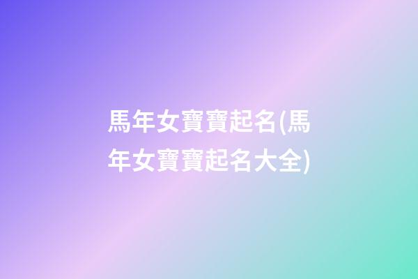馬年女寶寶起名(馬年女寶寶起名大全)