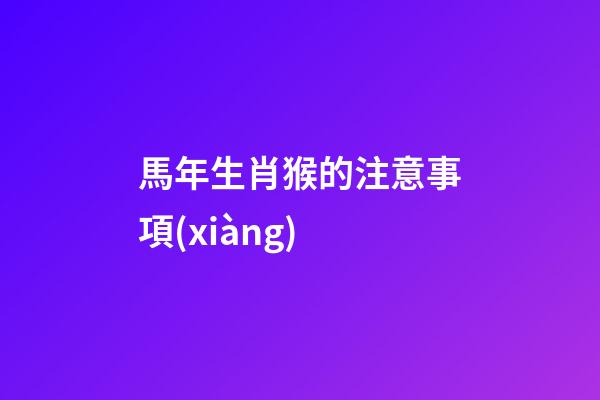 馬年生肖猴的注意事項(xiàng)